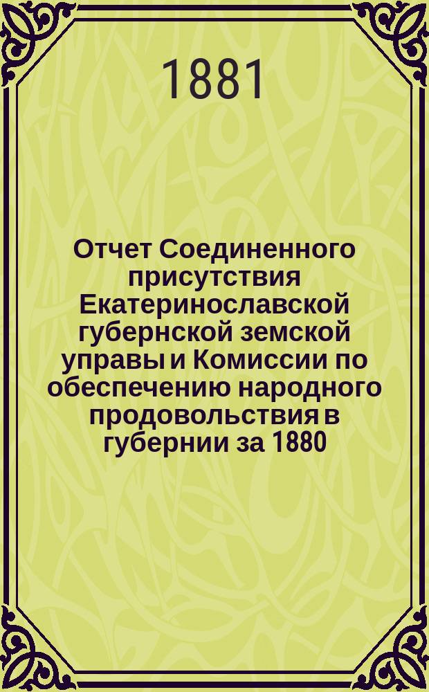 Отчет Соединенного присутствия Екатеринославской губернской земской управы и Комиссии по обеспечению народного продовольствия в губернии за 1880/81 год : Ч. 1-3. Ч. 1 : Общий обзор продовольствия в губернии