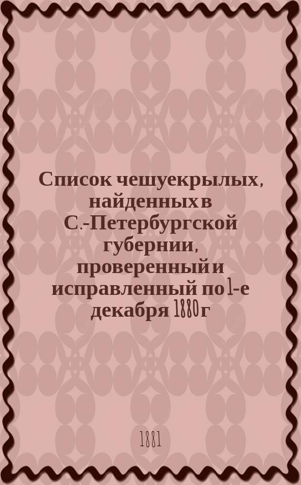 Список чешуекрылых, найденных в С.-Петербургской губернии, проверенный и исправленный по 1-е декабря 1880 г. : (Catalogus Lepidopterorum agri Petropolitani)