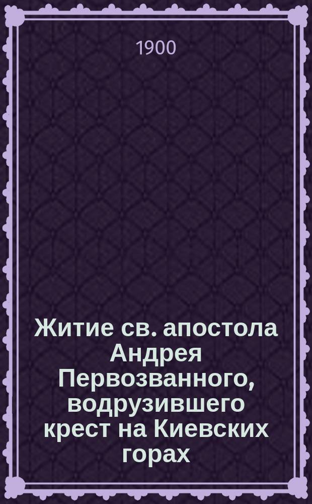 Житие св. апостола Андрея Первозванного, водрузившего крест на Киевских горах : (С 3 рис.)