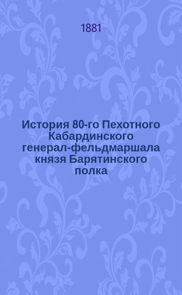 История 80-го Пехотного Кабардинского генерал-фельдмаршала князя Барятинского полка. (1726-1880). Т. 1