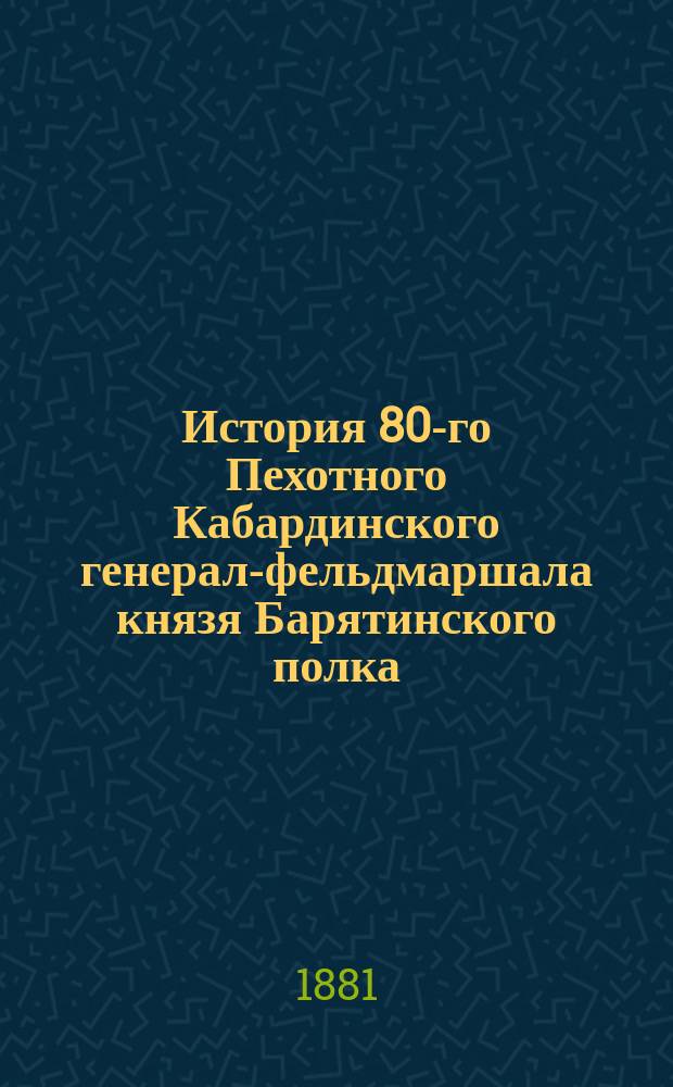История 80-го Пехотного Кабардинского генерал-фельдмаршала князя Барятинского полка. (1726-1880). Т. 3