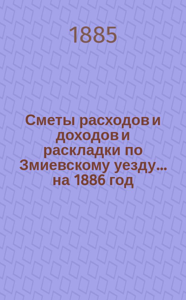 [Сметы расходов и доходов и раскладки по Змиевскому уезду]... ... на 1886 год