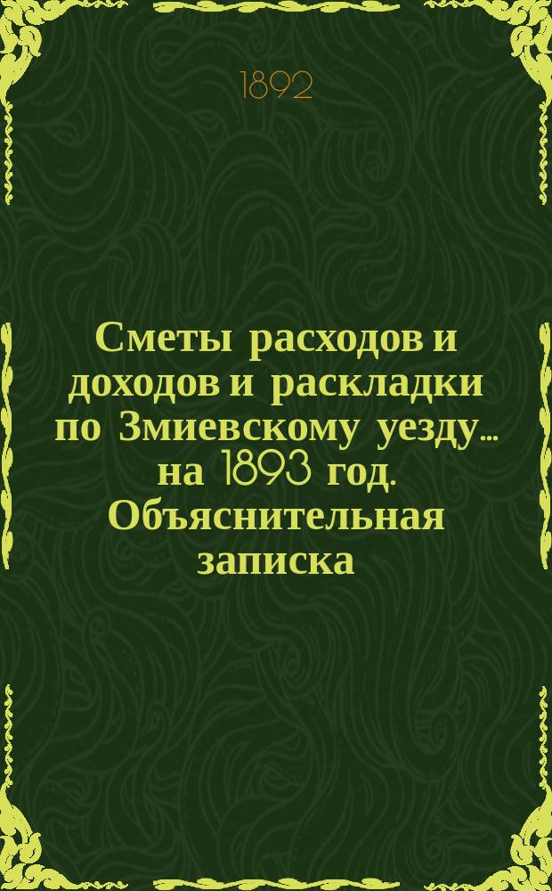 [Сметы расходов и доходов и раскладки по Змиевскому уезду]... ... на 1893 год. Объяснительная записка... : Объяснительная записка...
