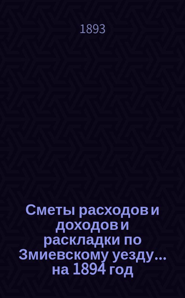 [Сметы расходов и доходов и раскладки по Змиевскому уезду]... ... на 1894 год