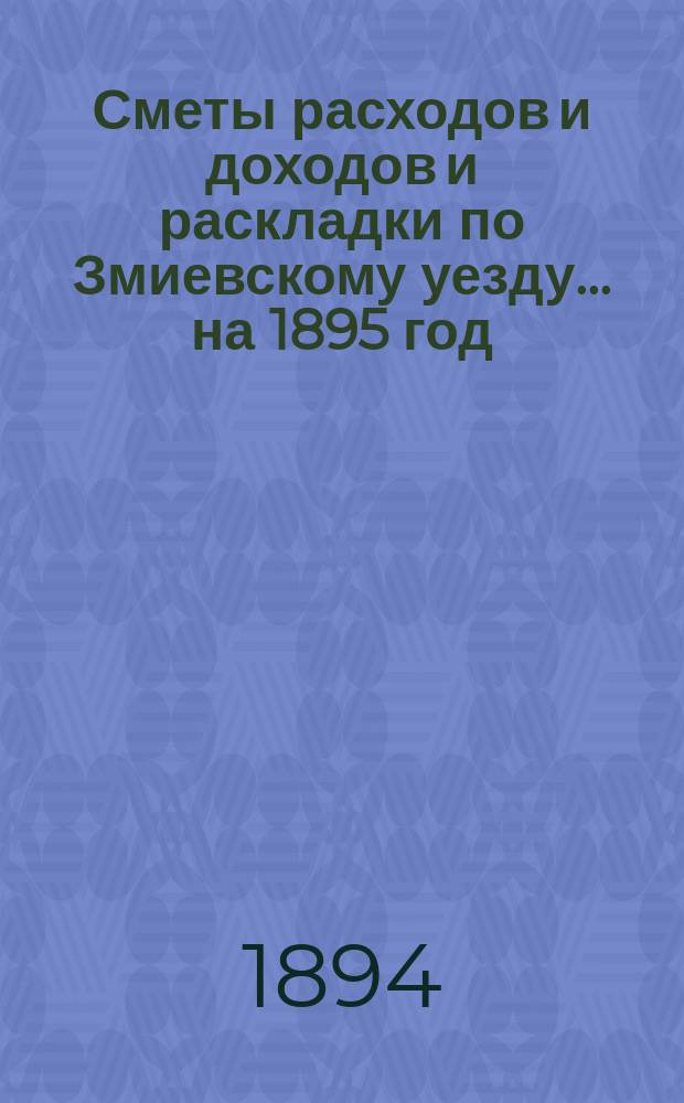 [Сметы расходов и доходов и раскладки по Змиевскому уезду]... ... на 1895 год