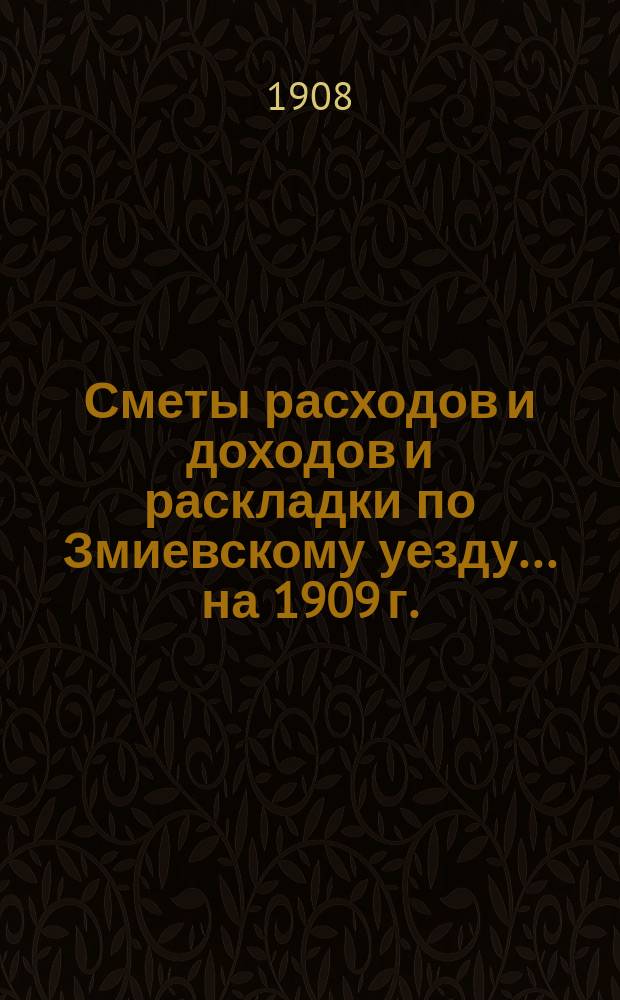 [Сметы расходов и доходов и раскладки по Змиевскому уезду]... ... на 1909 г.
