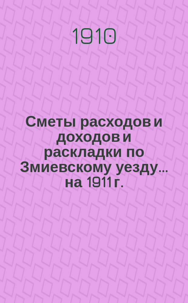 [Сметы расходов и доходов и раскладки по Змиевскому уезду]... ... на 1911 г.