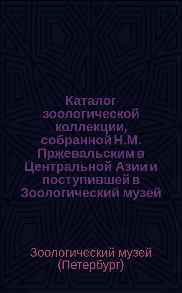 Каталог зоологической коллекции, собранной Н.М. Пржевальским в Центральной Азии и поступившей в Зоологический музей... Академии наук