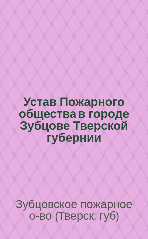 Устав Пожарного общества в городе Зубцове Тверской губернии : Утв. 26 янв. 1881 г.
