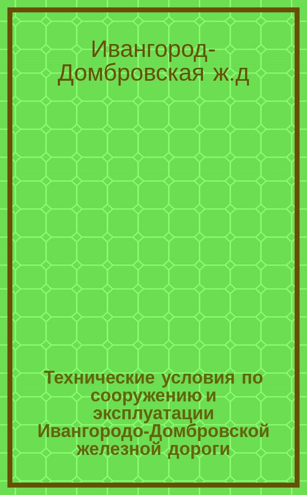 Технические условия по сооружению и эксплуатации Ивангородо-Домбровской железной дороги