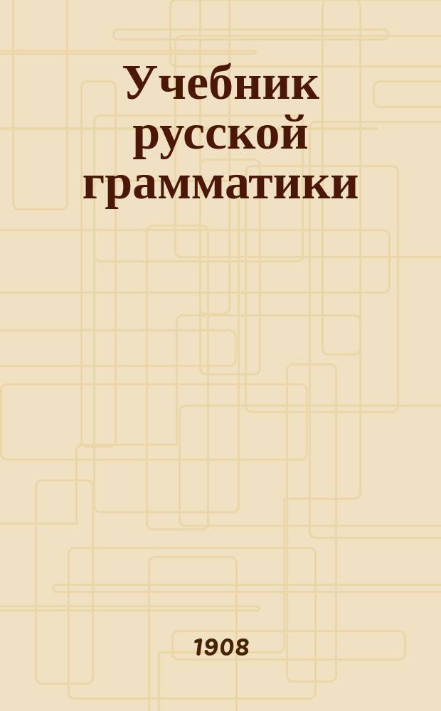 Учебник русской грамматики : Правописание согласовано с руков. акад. Грота : (Курс сред. учеб. заведений)