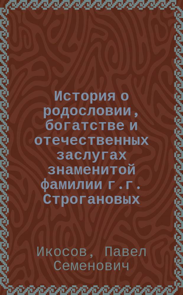 История о родословии, богатстве и отечественных заслугах знаменитой фамилии г.г. Строгановых, сочинена в 1761 году