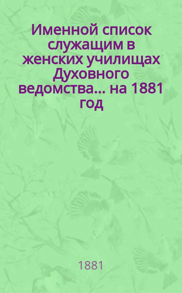 Именной список служащим в женских училищах Духовного ведомства... ... на 1881 год