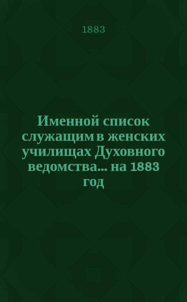 Именной список служащим в женских училищах Духовного ведомства... ... на 1883 год