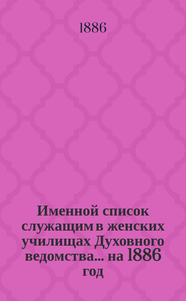 Именной список служащим в женских училищах Духовного ведомства... ... на 1886 год