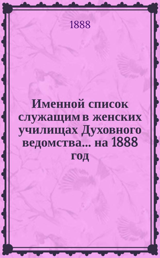 Именной список служащим в женских училищах Духовного ведомства... ...на 1888 год