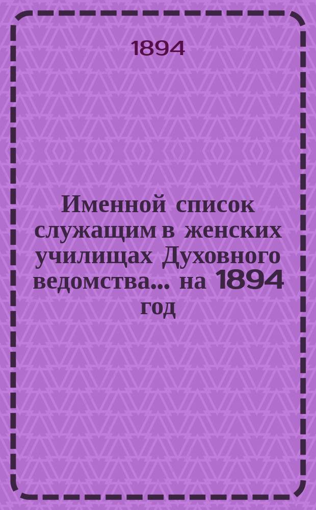 Именной список служащим в женских училищах Духовного ведомства... ... на 1894 год