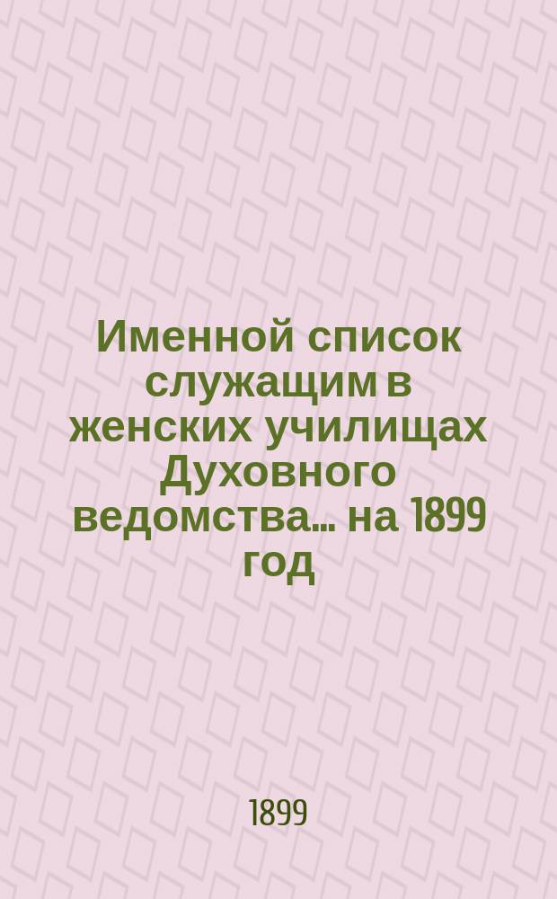 Именной список служащим в женских училищах Духовного ведомства... ... на 1899 год
