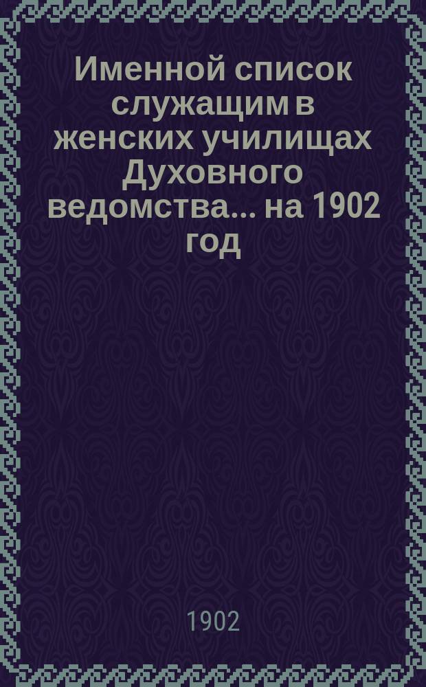 Именной список служащим в женских училищах Духовного ведомства... ... на 1902 год