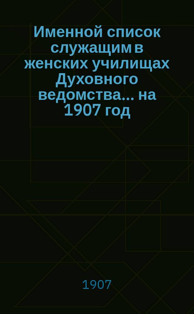 Именной список служащим в женских училищах Духовного ведомства... ... на 1907 год