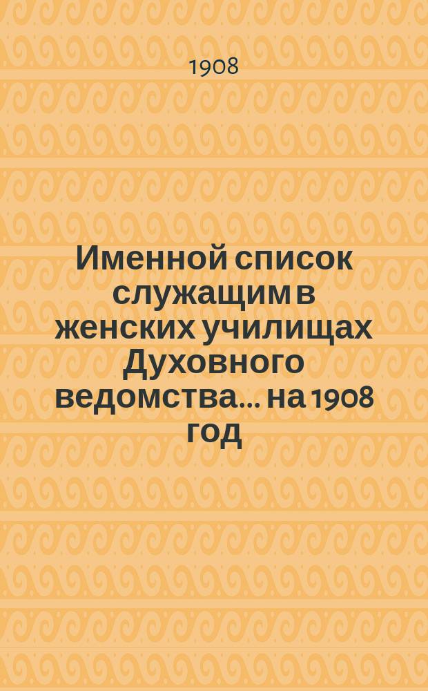 Именной список служащим в женских училищах Духовного ведомства... ... на 1908 год