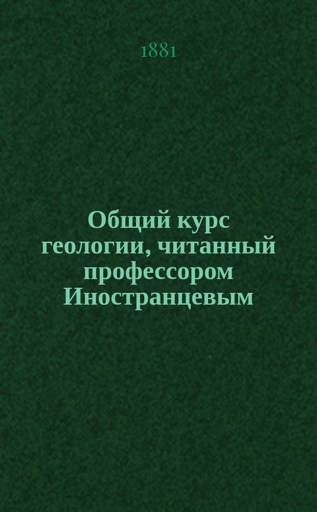 Общий курс геологии, читанный профессором Иностранцевым : 1880-81 ак. г