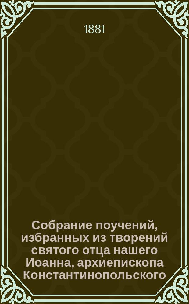 Собрание поучений, избранных из творений святого отца нашего Иоанна, архиепископа Константинопольского, Златоустого, Стефаном Дерябиным : Т. 1-2. Т. 1