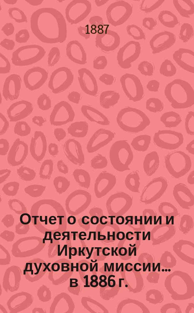 Отчет о состоянии и деятельности Иркутской духовной миссии... ... в 1886 г.