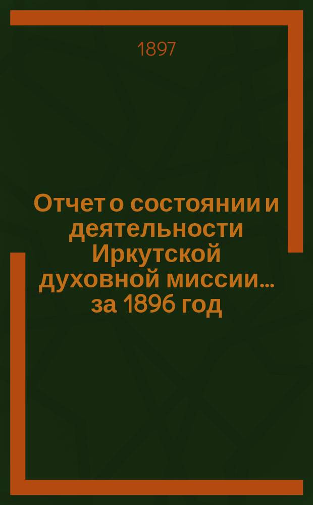 Отчет о состоянии и деятельности Иркутской духовной миссии... ... за 1896 год