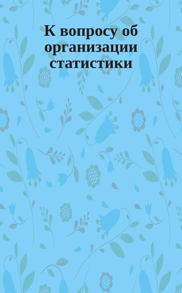 К вопросу об организации статистики : Чит. в IV заседании Пск. зем. стат. комис