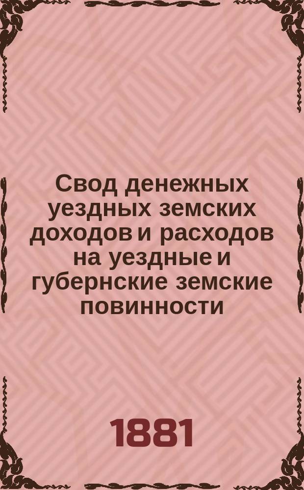 Свод денежных уездных земских доходов и расходов на уездные и губернские земские повинности, составленный со смет, утвержденных земскими собраниями Казанской губернии... на 1881 год