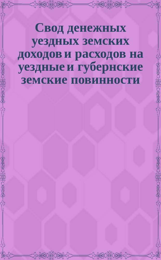 Свод денежных уездных земских доходов и расходов на уездные и губернские земские повинности, составленный со смет, утвержденных земскими собраниями Казанской губернии... на 1882 год