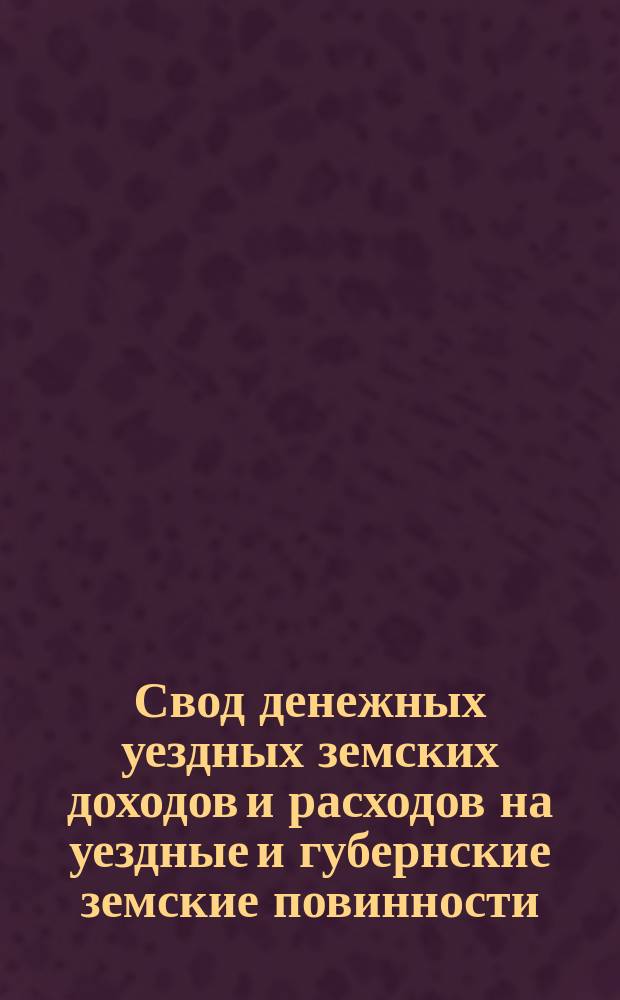 Свод денежных уездных земских доходов и расходов на уездные и губернские земские повинности, составленный со смет, утвержденных земскими собраниями Казанской губернии... на 1883 год