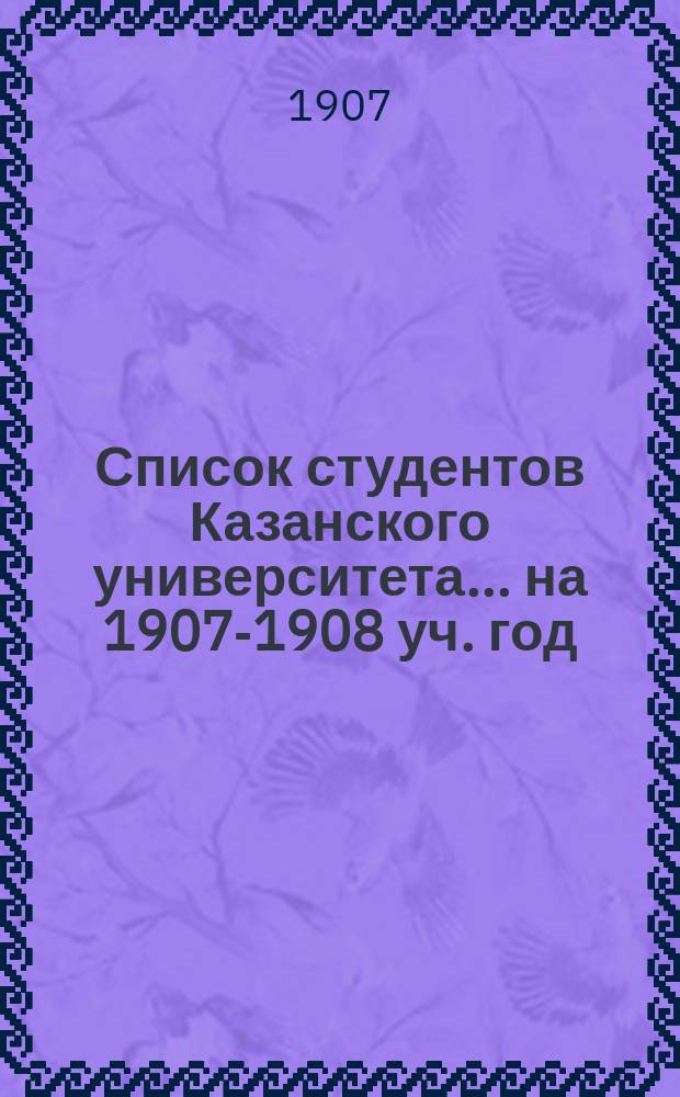 Список студентов Казанского университета. ... на 1907-1908 уч. год