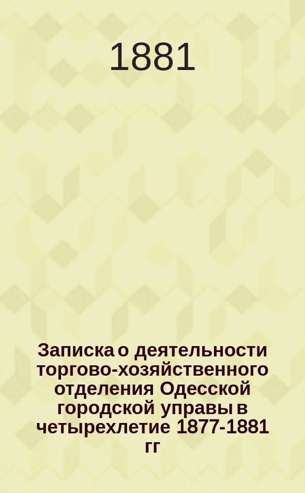 Записка о деятельности торгово-хозяйственного отделения Одесской городской управы в четырехлетие 1877-1881 гг.