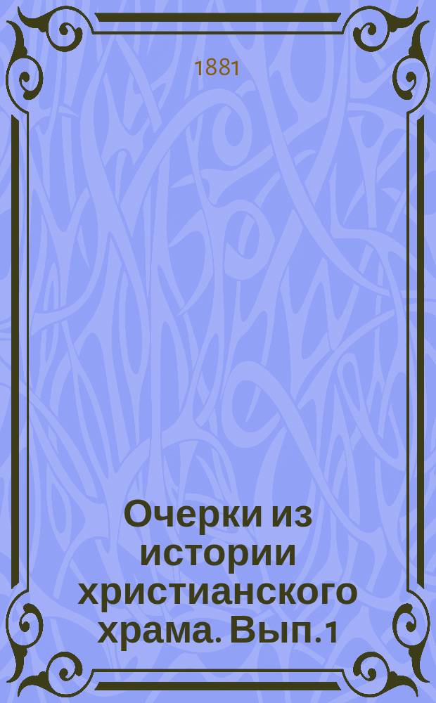 Очерки из истории христианского храма. Вып. 1 : Архитектура и внутреннее расположение христианских храмов до Юстиниана