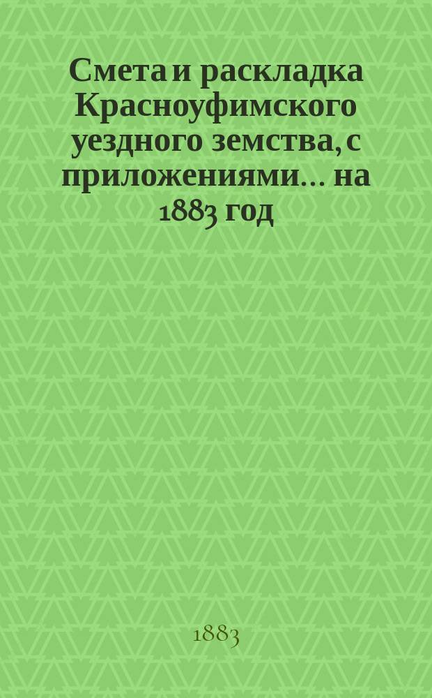 Смета и раскладка Красноуфимского уездного земства, с приложениями... на 1883 год : Отчеты о земских капиталах за 1881 и за 1-ю половину 1882 года