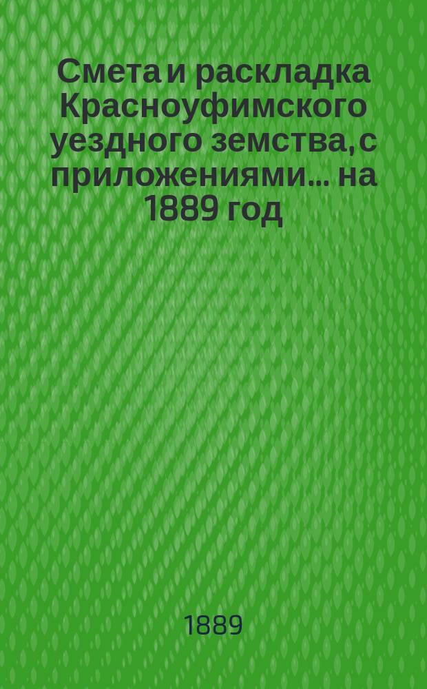Смета и раскладка Красноуфимского уездного земства, с приложениями... на 1889 год : Отчеты о земских капиталах за 1887 год