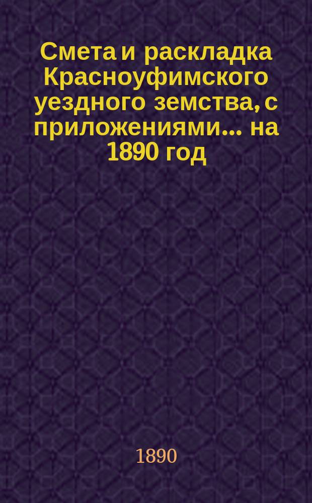 Смета и раскладка Красноуфимского уездного земства, с приложениями... на 1890 год : Отчеты о земских капиталах за 1888 год