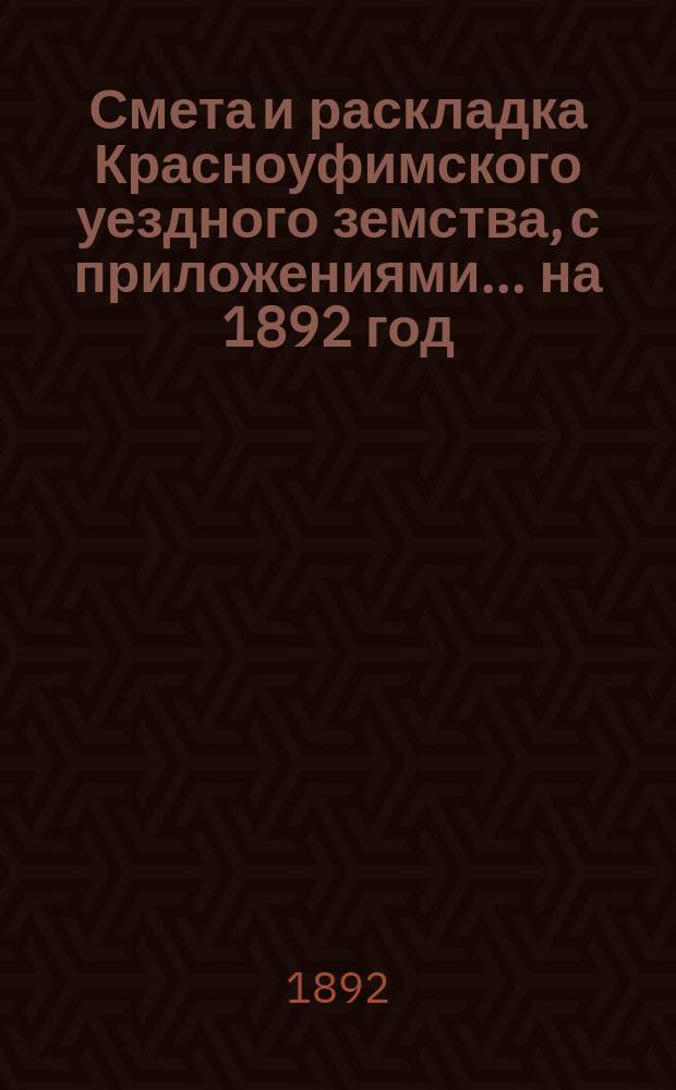 Смета и раскладка Красноуфимского уездного земства, с приложениями... на 1892 год : Отчеты о приходе и расходе капиталов... за 1890 год и краткий отчет с 1-го января по 1-е октября 1891 год