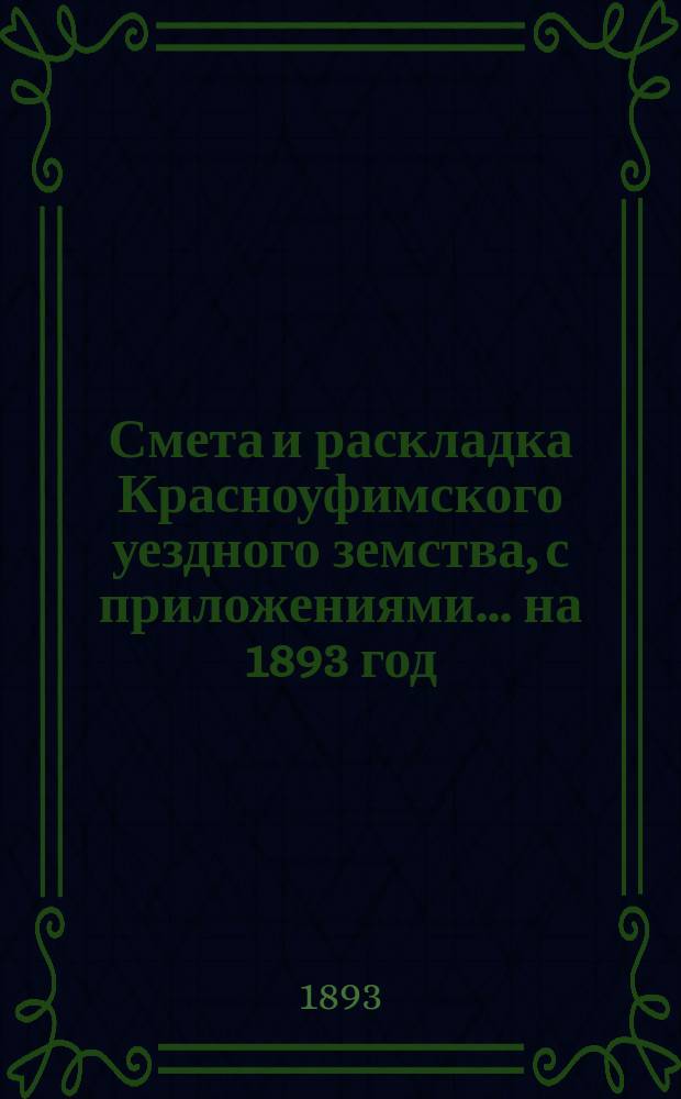 Смета и раскладка Красноуфимского уездного земства, с приложениями... на 1893 год : Отчеты о приходе и расходе капиталов... за 1891 год