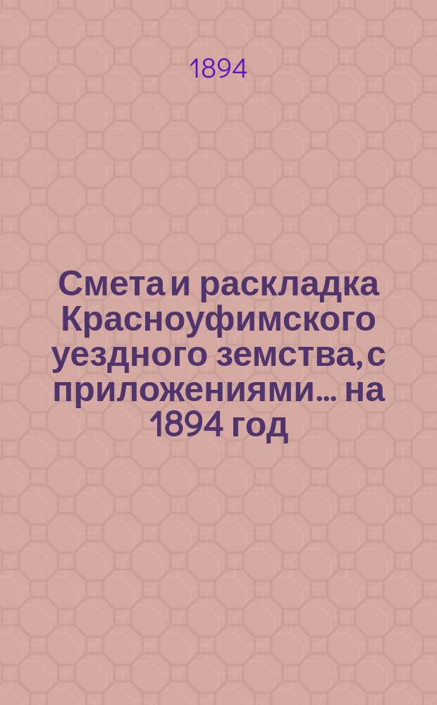 Смета и раскладка Красноуфимского уездного земства, с приложениями... на 1894 год : Отчеты о приходе и расходе капиталов... за 1892 год
