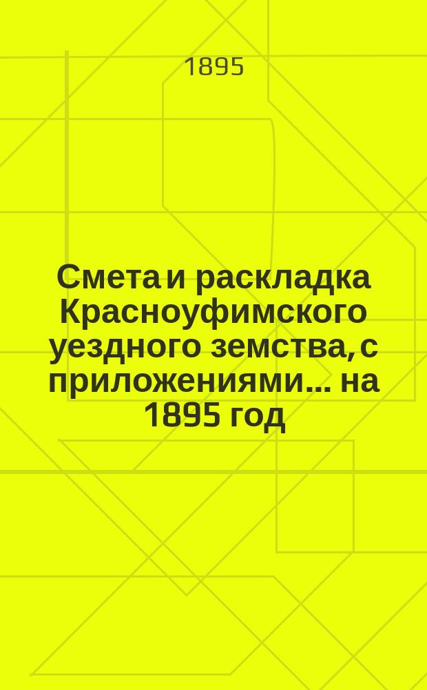 Смета и раскладка Красноуфимского уездного земства, с приложениями... на 1895 год : Отчеты о приходе и расходе капиталов... за 1893 год