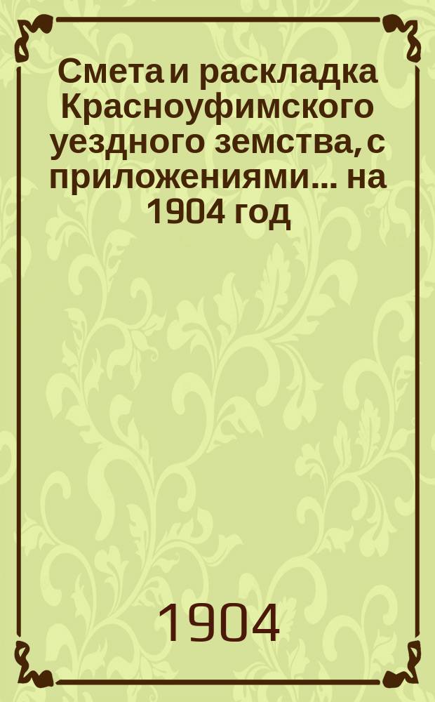 Смета и раскладка Красноуфимского уездного земства, с приложениями... на 1904 год