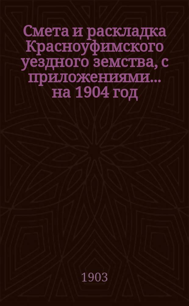 Смета и раскладка Красноуфимского уездного земства, с приложениями... на 1904 год