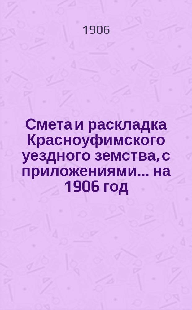 Смета и раскладка Красноуфимского уездного земства, с приложениями... на 1906 год