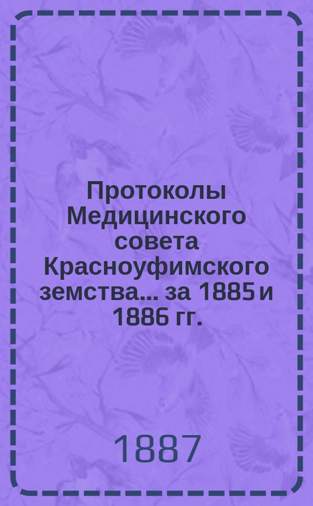 Протоколы Медицинского совета Красноуфимского земства... ... за 1885 и 1886 гг.