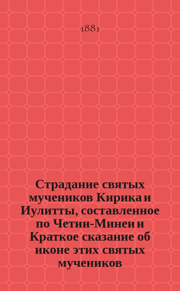 Страдание святых мучеников Кирика и Иулитты, составленное по Четии-Минеи и Краткое сказание об иконе этих святых мучеников, находящейся в часовне при Старорусских минеральных водах