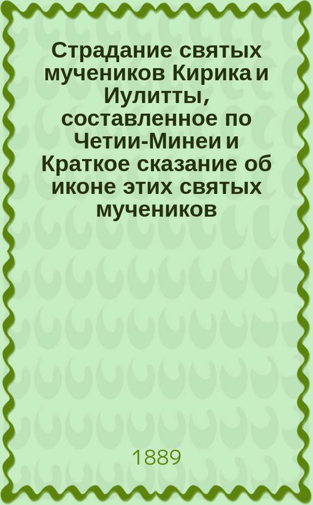 Страдание святых мучеников Кирика и Иулитты, составленное по Четии-Минеи и Краткое сказание об иконе этих святых мучеников, находящейся в часовне при Старорусских минеральных водах