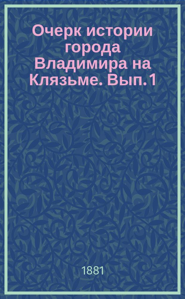 Очерк истории города Владимира на Клязьме. Вып. 1 : От времени основания его до ига татарского (990-1237 гг.)